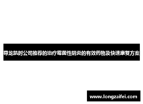 尊龙凯时公司推荐的治疗霉菌性阴炎的有效药物及快速康复方案