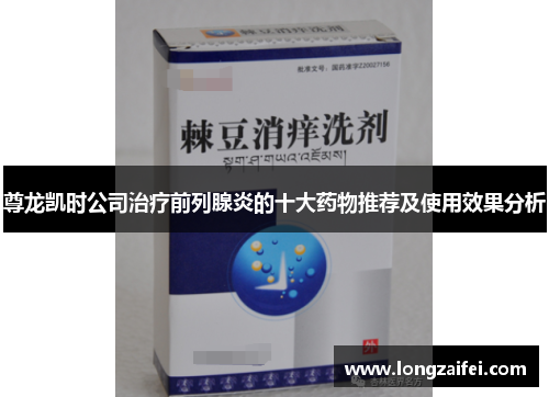 尊龙凯时公司治疗前列腺炎的十大药物推荐及使用效果分析